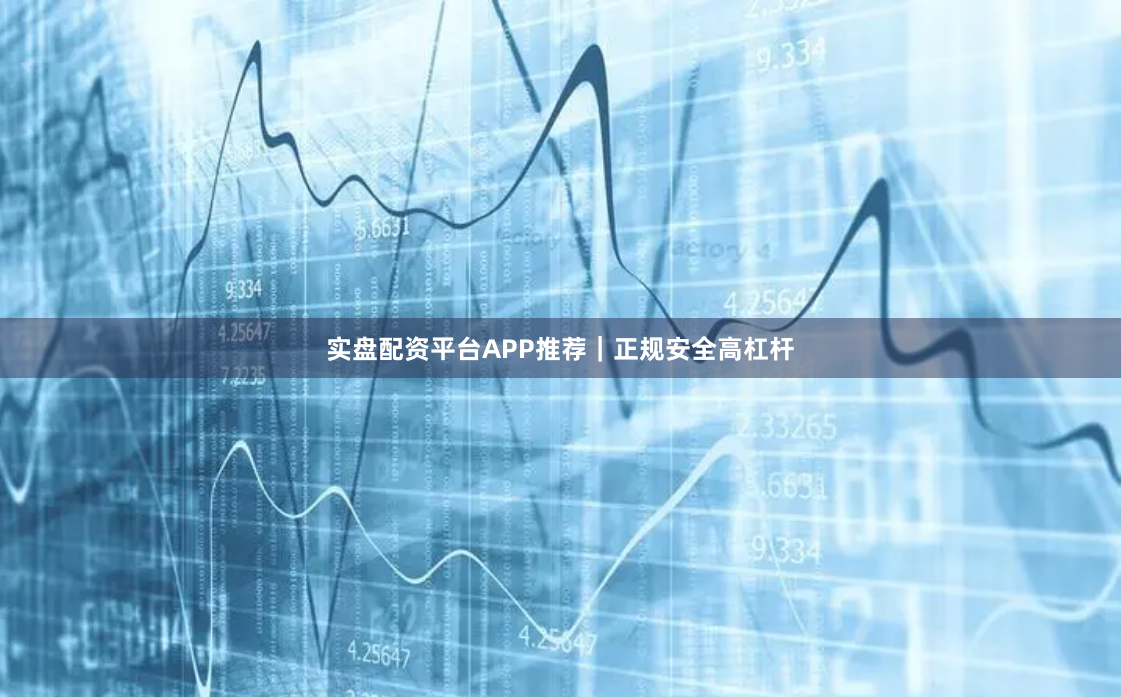 实盘配资平台APP推荐｜正规安全高杠杆