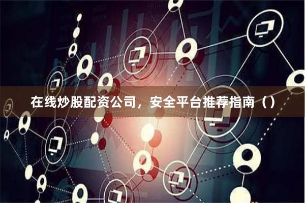 在线炒股配资公司，安全平台推荐指南（）
