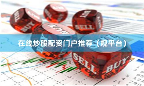 在线炒股配资门户推荐（规平台）