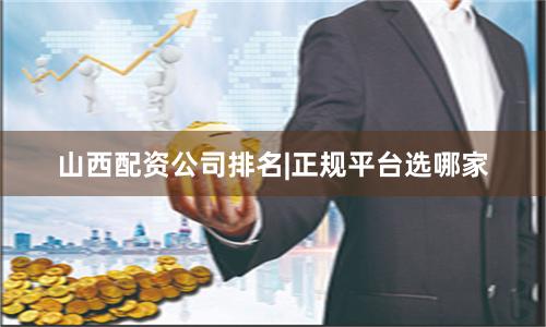 山西配资公司排名|正规平台选哪家