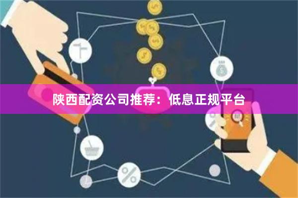 陕西配资公司推荐：低息正规平台
