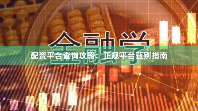 配资平台查询攻略：正规平台甄别指南