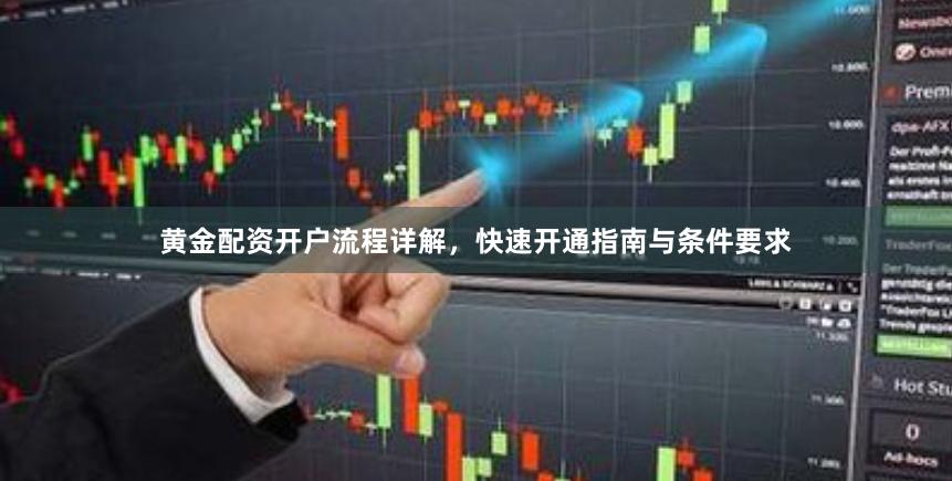 黄金配资开户流程详解，快速开通指南与条件要求