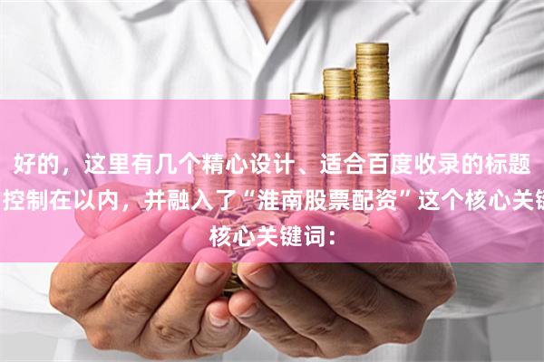 好的，这里有几个精心设计、适合百度收录的标题，均控制在以内，并融入了“淮南股票配资”这个核心关键词：
