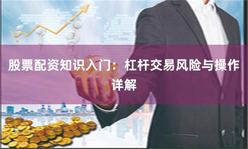 股票配资知识入门：杠杆交易风险与操作详解