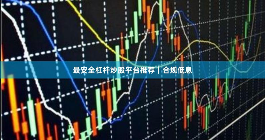 最安全杠杆炒股平台推荐｜合规低息